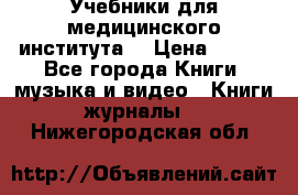 Учебники для медицинского института  › Цена ­ 500 - Все города Книги, музыка и видео » Книги, журналы   . Нижегородская обл.